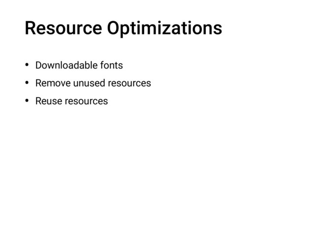 Resource Optimizations
• Downloadable fonts
• Remove unused resources
• Reuse resources
