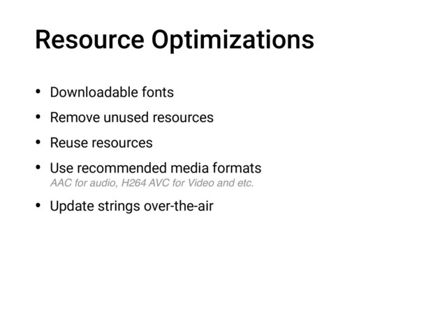 Resource Optimizations
• Downloadable fonts
• Remove unused resources
• Reuse resources
• Use recommended media formats 
AAC for audio, H264 AVC for Video and etc.
• Update strings over-the-air
