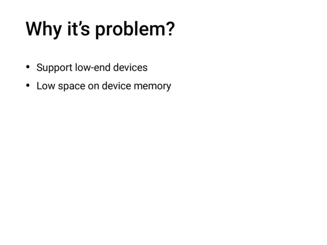 Why it’s problem?
• Support low-end devices
• Low space on device memory
