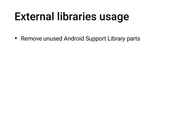 External libraries usage
• Remove unused Android Support Library parts
