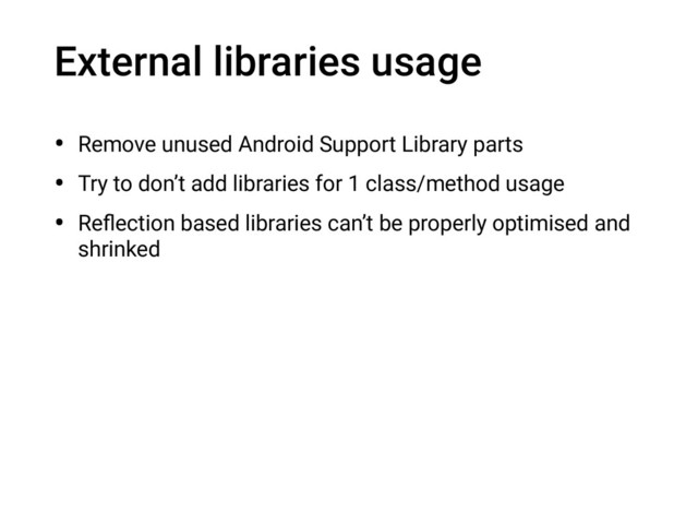 External libraries usage
• Remove unused Android Support Library parts
• Try to don’t add libraries for 1 class/method usage
• Reﬂection based libraries can’t be properly optimised and
shrinked
