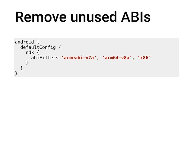 Remove unused ABIs
android {
defaultConfig {
ndk {
abiFilters ‘armeabi-v7a’, ‘arm64-v8a’, ‘x86’
}
}
}
