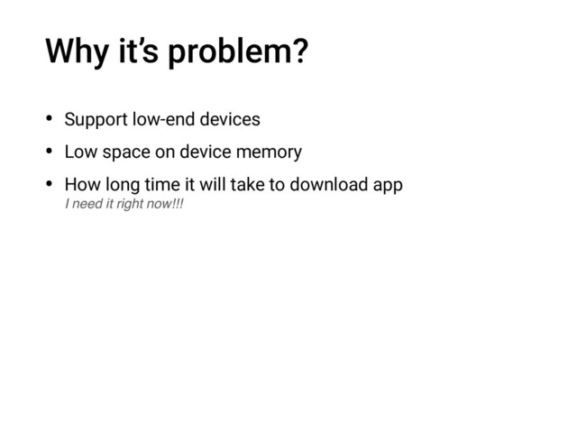 Why it’s problem?
• Support low-end devices
• Low space on device memory
• How long time it will take to download app 
I need it right now!!!
