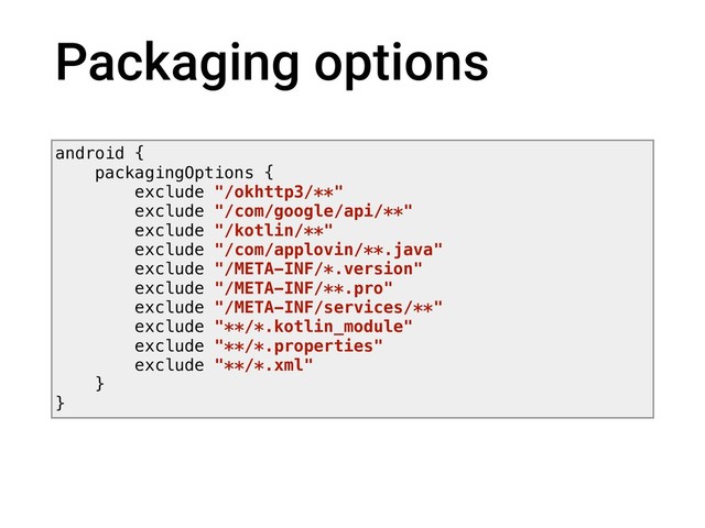 Packaging options
android {
packagingOptions {
exclude "/okhttp3/**"
exclude "/com/google/api/**"
exclude "/kotlin/**"
exclude "/com/applovin/**.java"
exclude "/META-INF/*.version"
exclude "/META-INF/**.pro"
exclude "/META-INF/services/**"
exclude "**/*.kotlin_module"
exclude "**/*.properties"
exclude "**/*.xml"
}
}
