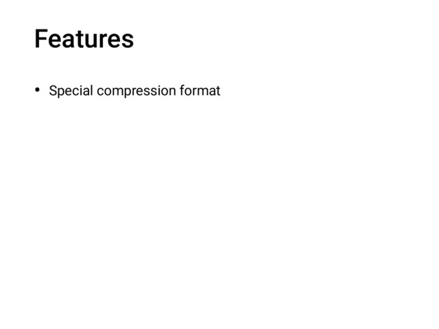 Features
• Special compression format
