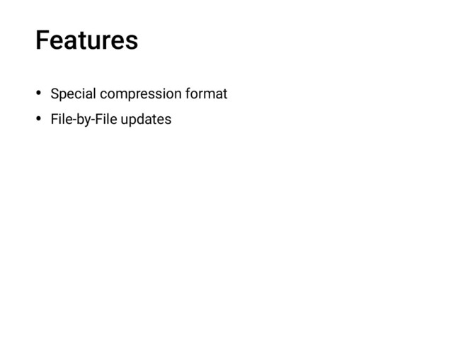 Features
• Special compression format
• File-by-File updates
