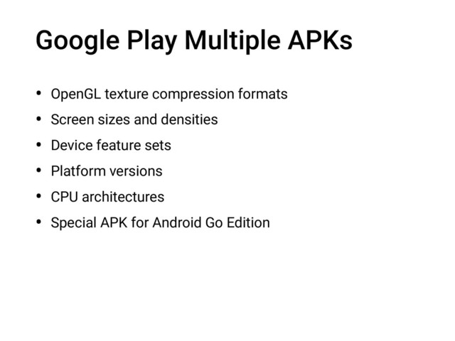 Google Play Multiple APKs
• OpenGL texture compression formats
• Screen sizes and densities
• Device feature sets
• Platform versions
• CPU architectures
• Special APK for Android Go Edition
