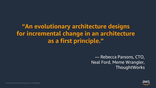 © 2019, Amazon Web Services, Inc. or its Affiliates.
“An evolutionary architecture designs
for incremental change in an architecture
as a first principle.”
— Rebecca Parsons, CTO,
Neal Ford, Meme Wrangler,
ThoughtWorks
