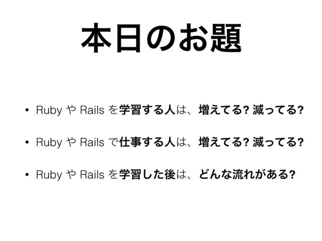ຊ೔ͷ͓୊
• Ruby ΍ Rails Λֶश͢Δਓ͸ɺ૿͑ͯΔ? ݮͬͯΔ?
• Ruby ΍ Rails Ͱ࢓ࣄ͢Δਓ͸ɺ૿͑ͯΔ? ݮͬͯΔ?
• Ruby ΍ Rails Λֶशͨ͠ޙ͸ɺͲΜͳྲྀΕ͕͋Δ?
