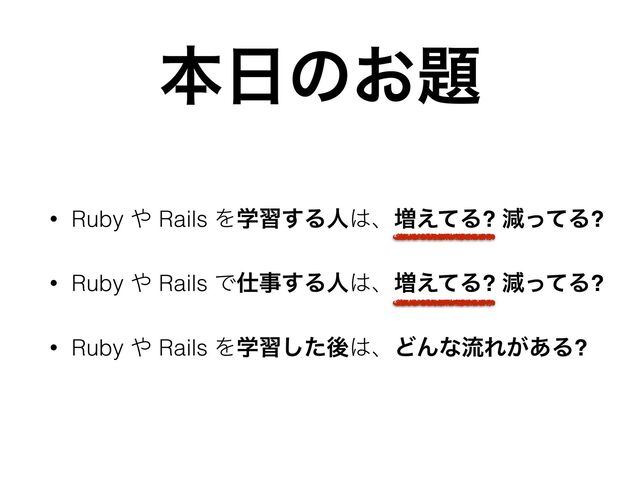 ຊ೔ͷ͓୊
• Ruby ΍ Rails Λֶश͢Δਓ͸ɺ૿͑ͯΔ? ݮͬͯΔ?
• Ruby ΍ Rails Ͱ࢓ࣄ͢Δਓ͸ɺ૿͑ͯΔ? ݮͬͯΔ?
• Ruby ΍ Rails Λֶशͨ͠ޙ͸ɺͲΜͳྲྀΕ͕͋Δ?
