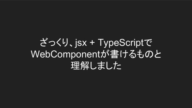 ざっくり、jsx + TypeScriptで
WebComponentが書けるものと
理解しました
