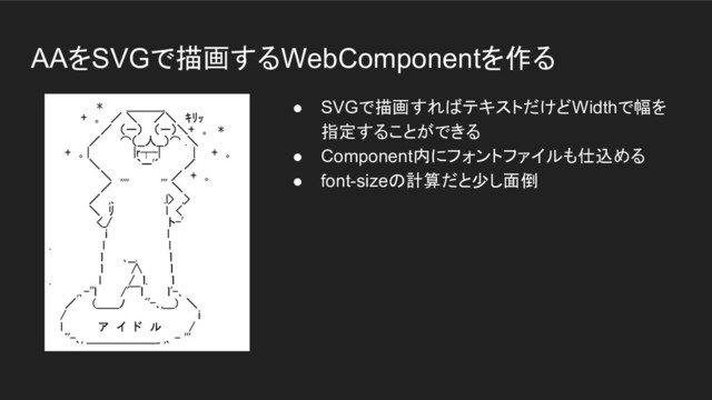 AAをSVGで描画するWebComponentを作る
● SVGで描画すればテキストだけどWidthで幅を
指定することができる
● Component内にフォントファイルも仕込める
● font-sizeの計算だと少し面倒
