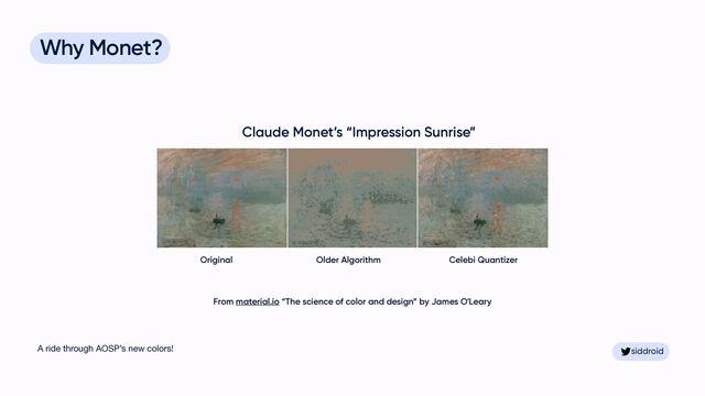siddroid
siddroid
Why Monet?


Original Older Algorithm Celebi Quantizer
From material.io “The science of color and design” by James O'Leary
Claude Monet’s “Impression Sunrise”
A ride through AOSP’s new colors!
