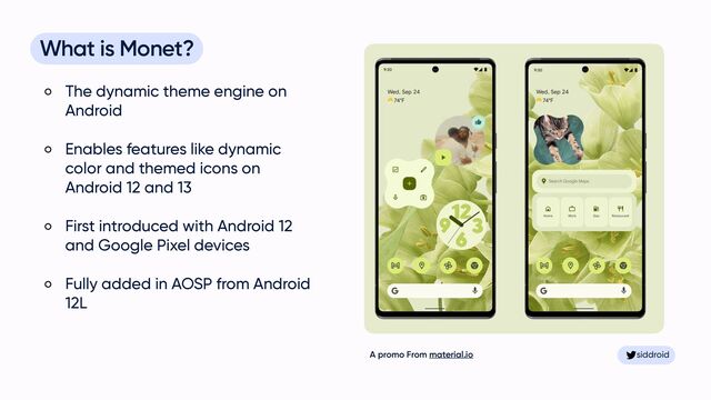 siddroid
siddroid
What is Monet?


The dynamic theme engine on
Android


Enables features like dynamic
color and themed icons on
Android 12 and 13


First introduced with Android 12
and Google Pixel devices


Fully added in AOSP from Android
12L
A promo From material.io

