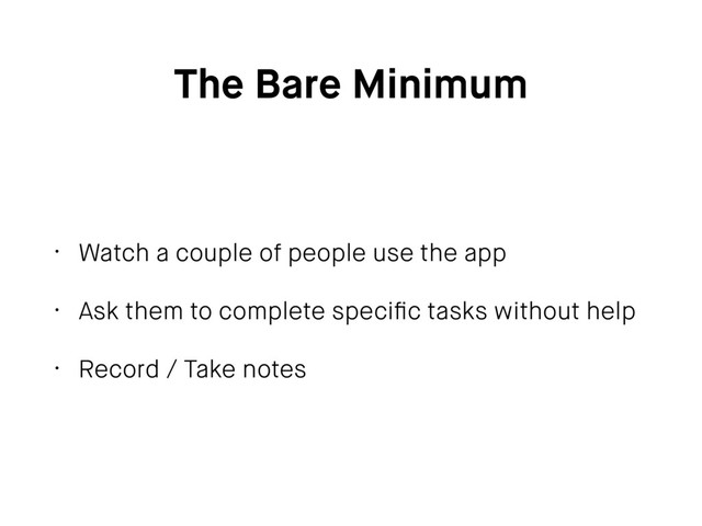 The Bare Minimum
• Watch a couple of people use the app
• Ask them to complete speciﬁc tasks without help
• Record / Take notes
