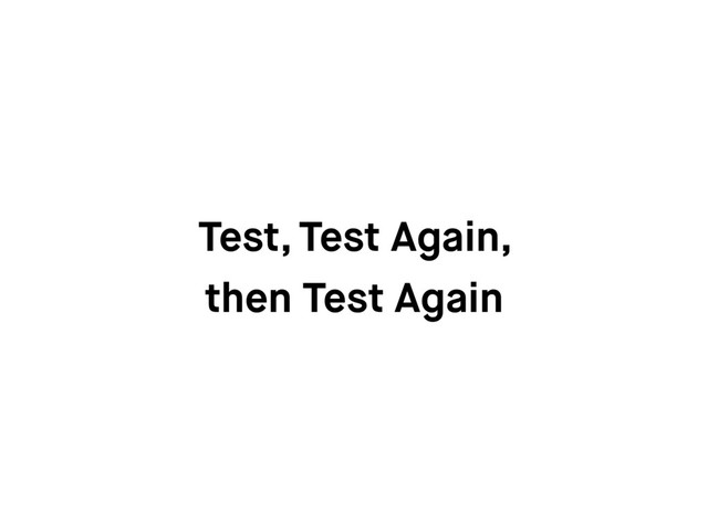 Test, Test Again,
then Test Again
