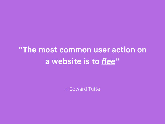 – Edward Tufte
“The most common user action on
a website is to ﬂee”
