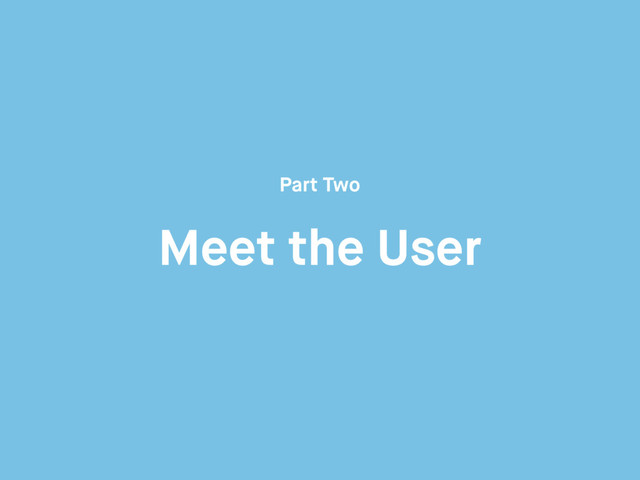 Meet the User
Part Two

