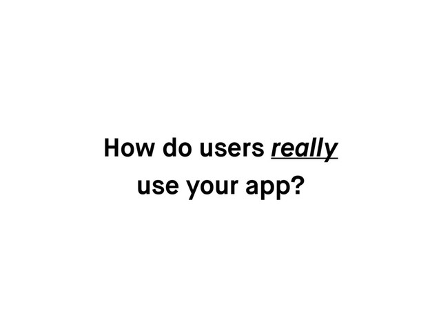 How do users really
use your app?
