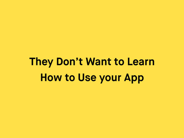 They Don’t Want to Learn
How to Use your App
