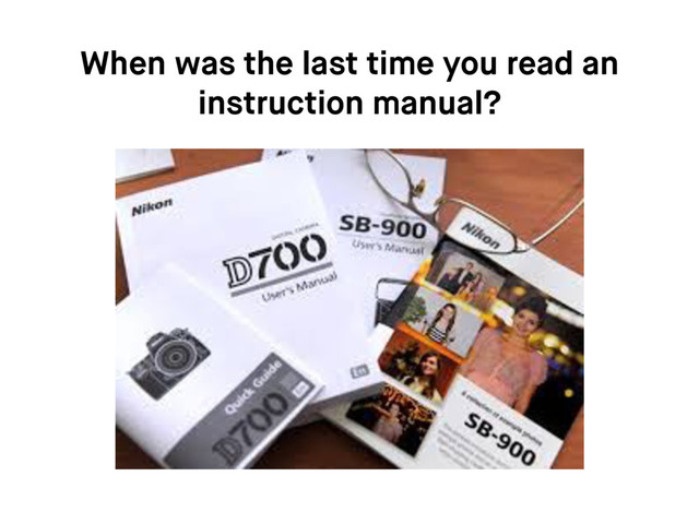 When was the last time you read an
instruction manual?
