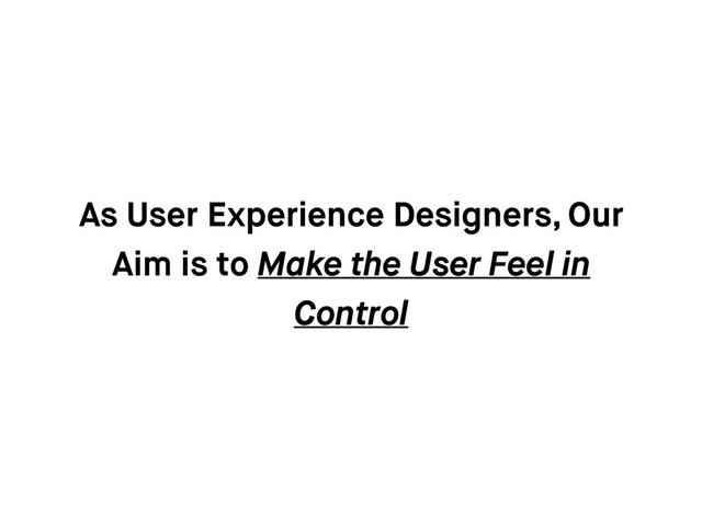As User Experience Designers, Our
Aim is to Make the User Feel in
Control
