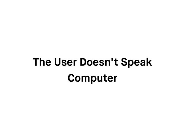 The User Doesn’t Speak
Computer
