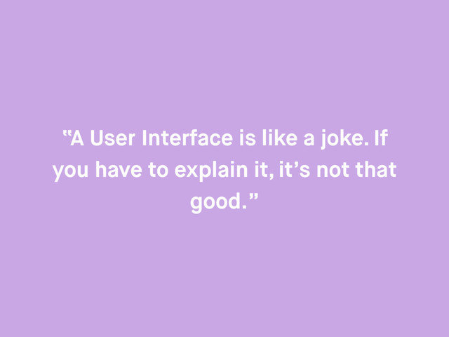 “A User Interface is like a joke. If
you have to explain it, it’s not that
good.”
