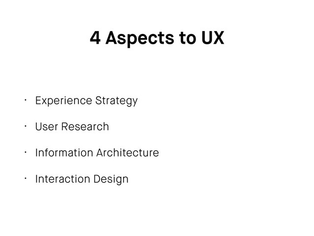 4 Aspects to UX
• Experience Strategy
• User Research
• Information Architecture
• Interaction Design
