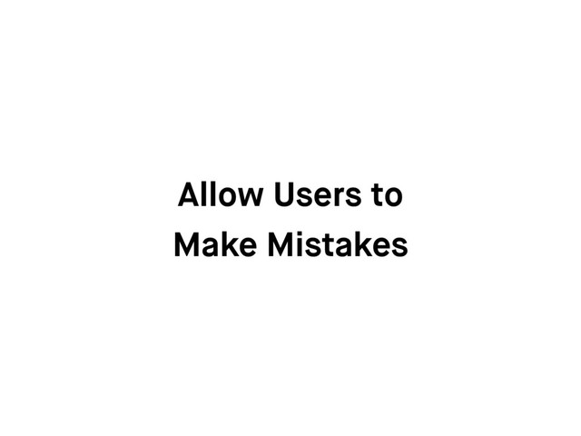 Allow Users to
Make Mistakes
