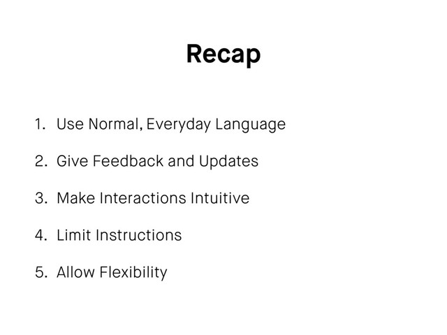 Recap
1. Use Normal, Everyday Language
2. Give Feedback and Updates
3. Make Interactions Intuitive
4. Limit Instructions
5. Allow Flexibility
