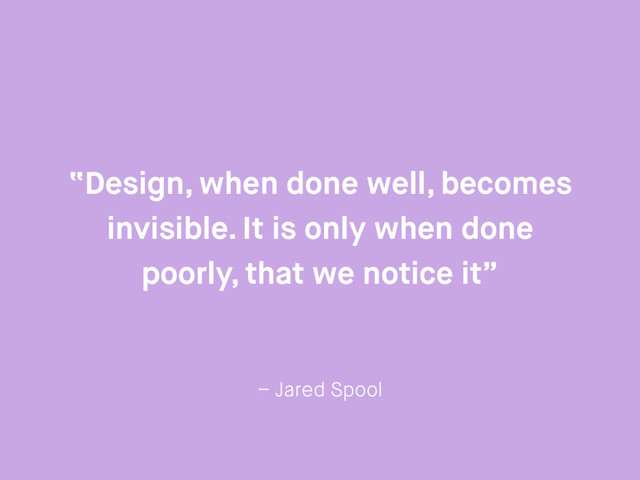 – Jared Spool
“Design, when done well, becomes
invisible. It is only when done
poorly, that we notice it”
