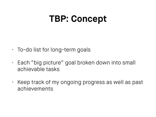 TBP: Concept
• To-do list for long-term goals
• Each “big picture” goal broken down into small
achievable tasks
• Keep track of my ongoing progress as well as past
achievements
