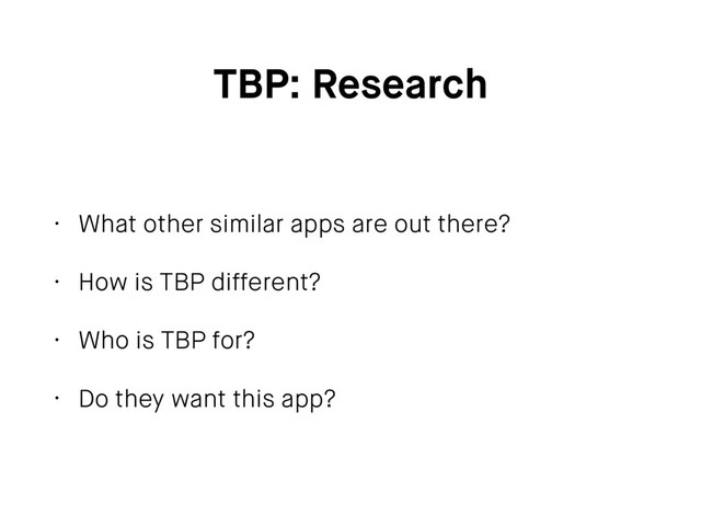 TBP: Research
• What other similar apps are out there?
• How is TBP different?
• Who is TBP for?
• Do they want this app?

