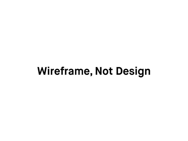 Wireframe, Not Design
