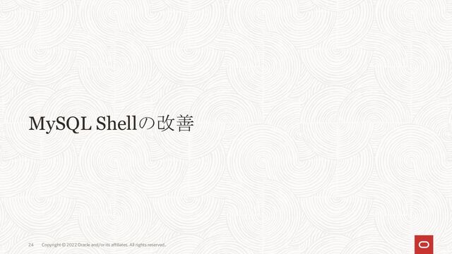 Copyright © 2022 Oracle and/or its affiliates. All rights reserved..
24
MySQL Shellの改善
