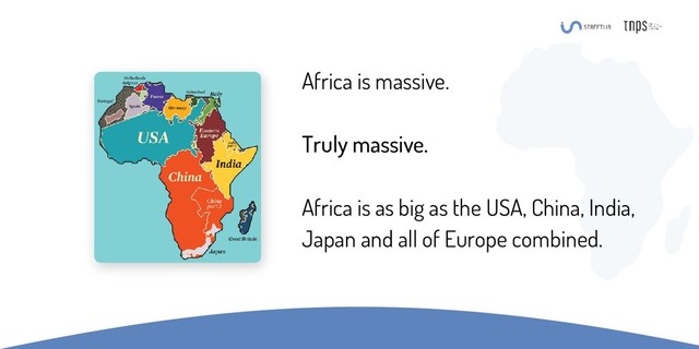 Africa is massive.
Truly massive.
Africa is as big as the USA, China, India,
Japan and all of Europe combined.
