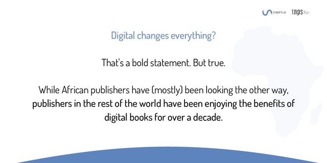 Digital changes everything?
That's a bold statement. But true.
While African publishers have (mostly) been looking the other way,
publishers in the rest of the world have been enjoying the benefits of
digital books for over a decade.
