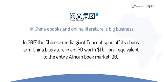 In China ebooks and online literature is big business.
In 2017 the Chinese media giant Tencent spun off its ebook
arm China Literature in an IPO worth $1 billion - equivalent
to the entire African book market. (10)
