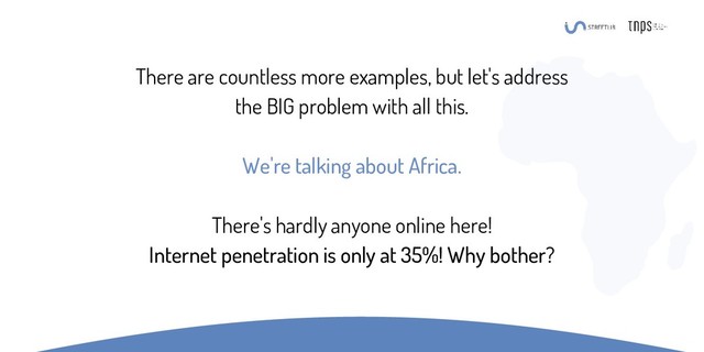There are countless more examples, but let's address
the BIG problem with all this.
We're talking about Africa.
There's hardly anyone online here!
Internet penetration is only at 35%! Why bother?
