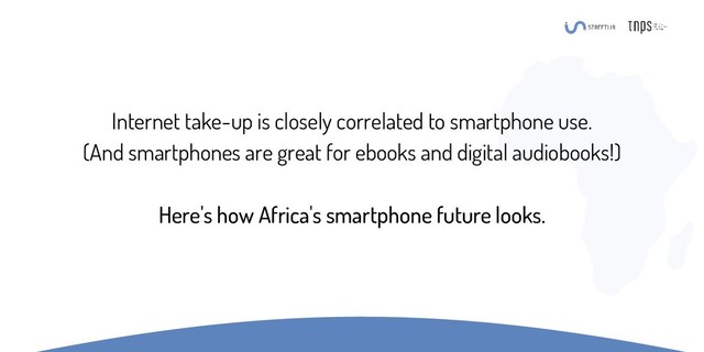 Internet take-up is closely correlated to smartphone use.
(And smartphones are great for ebooks and digital audiobooks!)
Here's how Africa's smartphone future looks.
