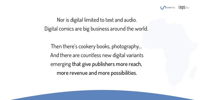 Nor is digital limited to text and audio.
Digital comics are big business around the world.
Then there's cookery books, photography...
And there are countless new digital variants
emerging that give publishers more reach,
more revenue and more possibilities.
