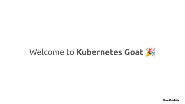 Welcome to Kubernetes Goat 🎉
@madhuakula
