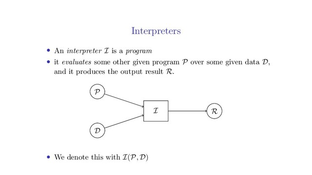 Interpreters
• An interpreter I is a program
• it evaluates some other given program P over some given data D,
and it produces the output result R.
P
D
R
I
• We denote this with I(P, D)
