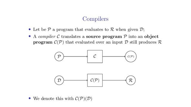 Compilers
• Let be P a program that evaluates to R when given D;
• A compiler C translates a source program P into an object
program C(P) that evaluated over an input D still produces R
P C C(P)
C(P)
D R
• We denote this with C(P)(D)
