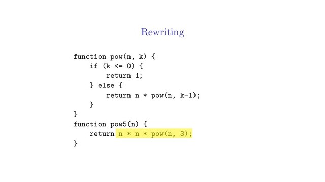 Rewriting
function pow(n, k) {
if (k <= 0) {
return 1;
} else {
return n * pow(n, k-1);
}
}
function pow5(n) {
return n * n * pow(n, 3);
}
