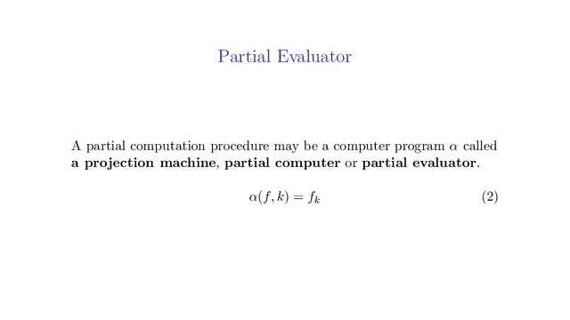 Partial Evaluator
A partial computation procedure may be a computer program α called
a projection machine, partial computer or partial evaluator.
α(f, k) = fk (2)
