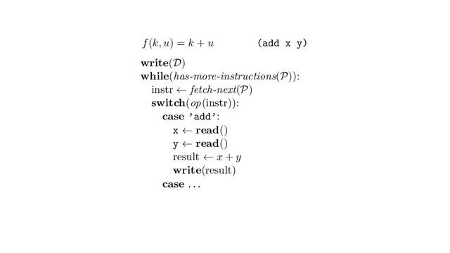 f(k, u) = k + u (add x y)
write(D)
while(has-more-instructions(P)):
instr ← fetch-next(P)
switch(op(instr)):
case ’add’:
x ← read()
y ← read()
result ← x + y
write(result)
case . . .
