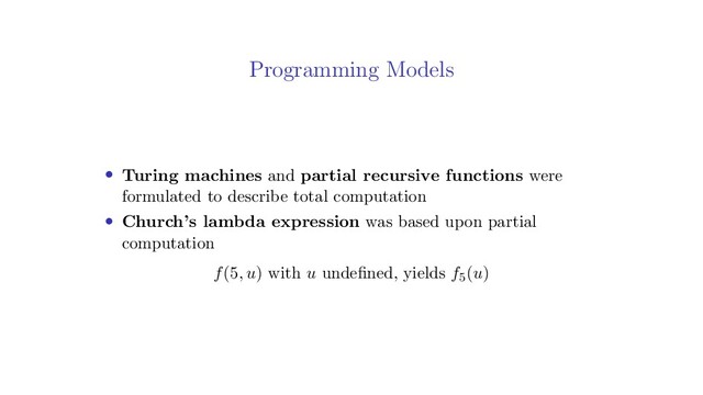 Programming Models
• Turing machines and partial recursive functions were
formulated to describe total computation
• Church’s lambda expression was based upon partial
computation
f(5, u) with u undeﬁned, yields f5(u)

