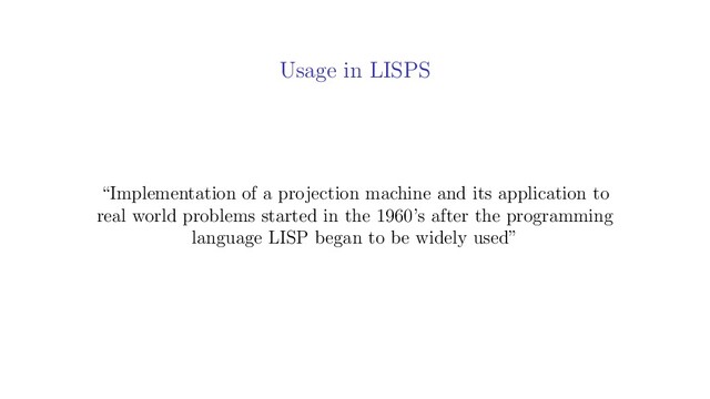Usage in LISPS
“Implementation of a projection machine and its application to
real world problems started in the 1960’s after the programming
language LISP began to be widely used”
